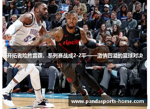 开拓者险胜雷霆，系列赛战成2-2平——激情四溢的篮球对决